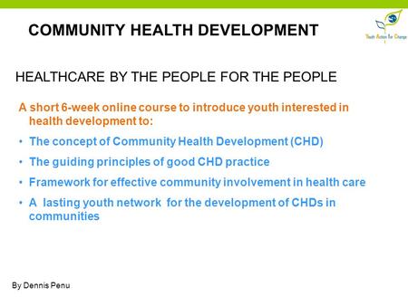 COMMUNITY HEALTH DEVELOPMENT HEALTHCARE BY THE PEOPLE FOR THE PEOPLE A short 6-week online course to introduce youth interested in health development to: