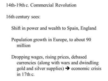 14th-19th c. Commercial Revolution 16th century sees: Shift in power and wealth to Spain, England Population growth in Europe, to about 90 million Dropping.