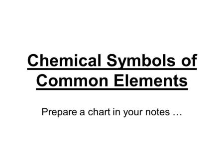 Chemical Symbols of Common Elements Prepare a chart in your notes …