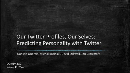 Our Twitter Profiles, Our Selves: Predicting Personality with Twitter Daniele Quercia, Michal Kosinski, David Stillwell, Jon Crowcroft COMP4332 Wong Po.