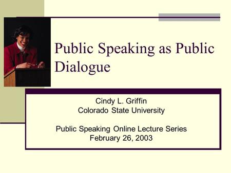 Public Speaking as Public Dialogue Cindy L. Griffin Colorado State University Public Speaking Online Lecture Series February 26, 2003.