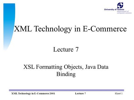 Sheet 1XML Technology in E-Commerce 2001Lecture 7 XML Technology in E-Commerce Lecture 7 XSL Formatting Objects, Java Data Binding.