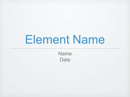 Element Name Name Date. History of Atom Who discovered? How it got its name? How is was discovered? Early uses?