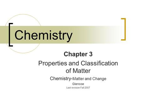 Chemistry Chapter 3 Properties and Classification of Matter Chemistry- Matter and Change Glencoe Last revision Fall 2007.