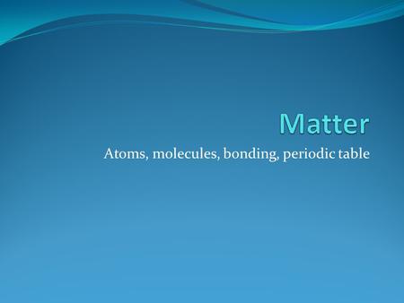 Atoms, molecules, bonding, periodic table. Atoms Modern Atom Model Nucleus-Protons and Neutrons Electrons around nucleus, never know the true location.
