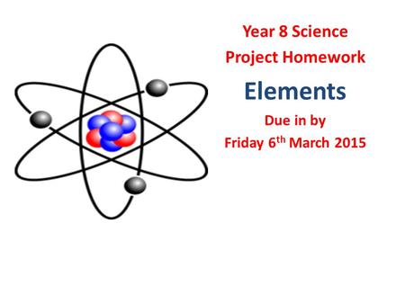 Year 8 Science Project Homework Elements Due in by Friday 6 th March 2015.