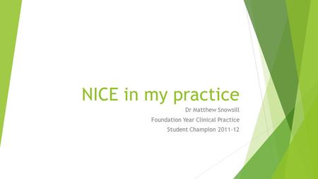 NICE in my practice Dr Matthew Snowsill Foundation Year Clinical Practice Student Champion 2011-12.