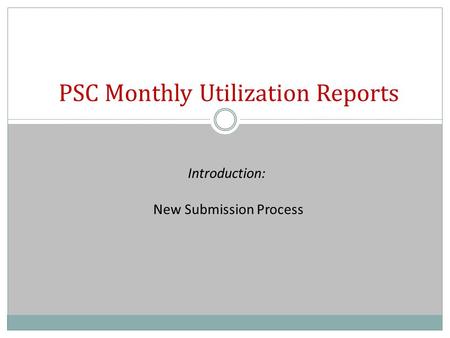 PSC Monthly Utilization Reports Introduction: New Submission Process.