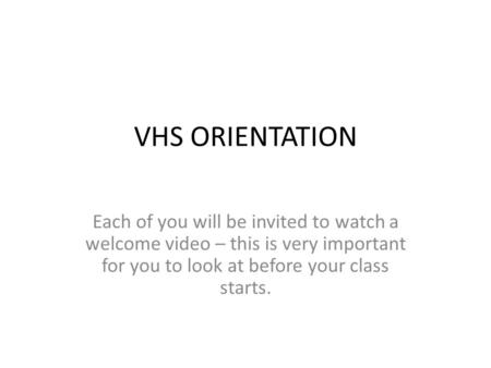 VHS ORIENTATION Each of you will be invited to watch a welcome video – this is very important for you to look at before your class starts.