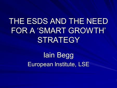 THE ESDS AND THE NEED FOR A ‘SMART GROWTH’ STRATEGY Iain Begg European Institute, LSE.