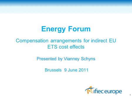 Energy Forum Compensation arrangements for indirect EU ETS cost effects Presented by Vianney Schyns Brussels 9 June 2011 1.