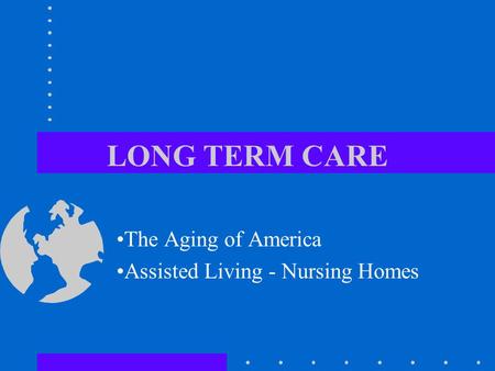 LONG TERM CARE The Aging of America Assisted Living - Nursing Homes.