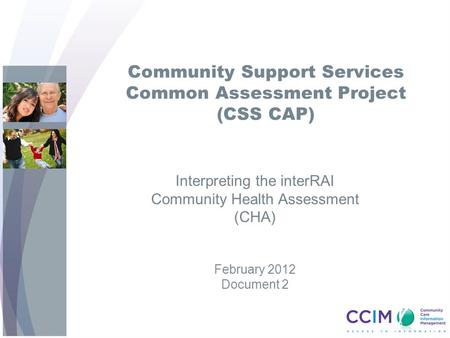Community Support Services Common Assessment Project (CSS CAP) Interpreting the interRAI Community Health Assessment (CHA) February 2012 Document 2.