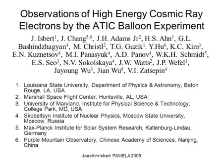 Joachim Isbert PAMELA 2009 Observations of High Energy Cosmic Ray Electrons by the ATIC Balloon Experiment 1.Louisiana State University, Department of.