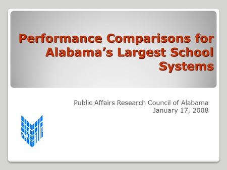 Performance Comparisons for Alabama’s Largest School Systems Public Affairs Research Council of Alabama January 17, 2008.