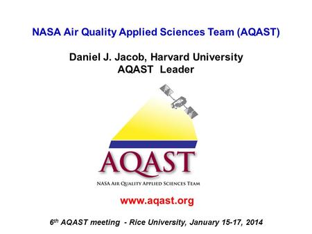 NASA Air Quality Applied Sciences Team (AQAST) Daniel J. Jacob, Harvard University AQAST Leader www.aqast.org 6 th AQAST meeting - Rice University, January.