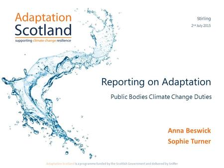 Adaptation Scotland is a programme funded by the Scottish Government and delivered by Sniffer Reporting on Adaptation Anna Beswick Sophie Turner 2 nd July.