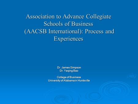 Association to Advance Collegiate Schools of Business (AACSB International): Process and Experiences Dr. James Simpson Dr. Yeqing Bao College of Business.