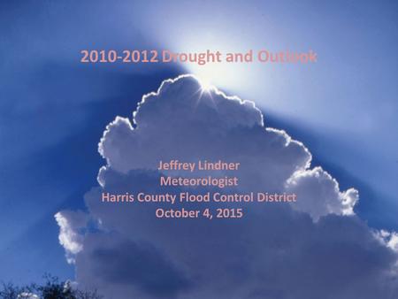 Jeffrey Lindner Meteorologist Harris County Flood Control District October 4, 2015 2010-2012 Drought and Outlook.