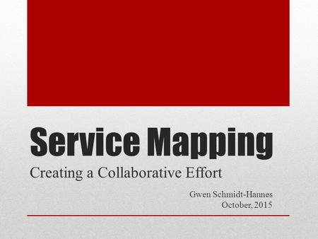 Service Mapping Creating a Collaborative Effort Gwen Schmidt-Hannes October, 2015.