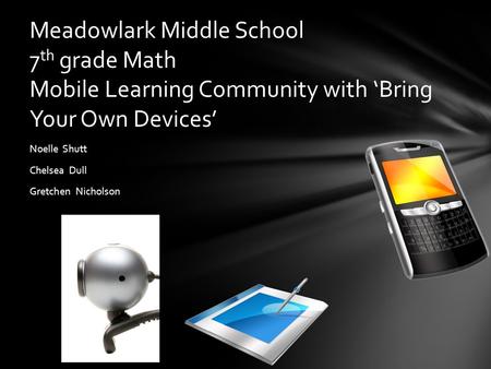 Noelle Shutt Chelsea Dull Gretchen Nicholson Meadowlark Middle School 7 th grade Math Mobile Learning Community with ‘Bring Your Own Devices’