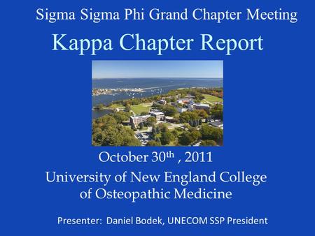 Kappa Chapter Report October 30 th, 2011 University of New England College of Osteopathic Medicine Sigma Sigma Phi Grand Chapter Meeting Presenter: Daniel.