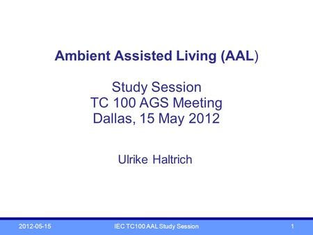 Ambient Assisted Living (AAL) Study Session TC 100 AGS Meeting Dallas, 15 May 2012 Ulrike Haltrich 2012-05-15IEC TC100 AAL Study Session1.
