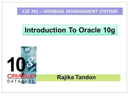 CSE 781 – DATABASE MANAGEMENT SYSTEMS Introduction To Oracle 10g Rajika Tandon.