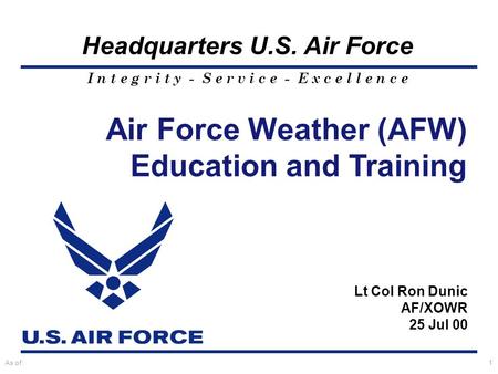 I n t e g r i t y - S e r v i c e - E x c e l l e n c e Headquarters U.S. Air Force As of:1 Lt Col Ron Dunic AF/XOWR 25 Jul 00 Air Force Weather (AFW)