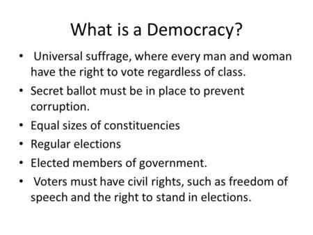 What is a Democracy? Universal suffrage, where every man and woman have the right to vote regardless of class. Secret ballot must be in place to prevent.