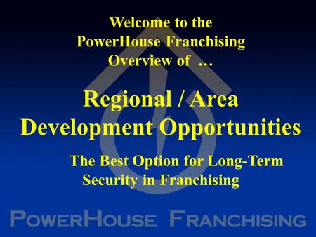 Welcome to the PowerHouse Franchising Overview of … Regional / Area Development Opportunities The Best Option for Long-Term Security in Franchising.