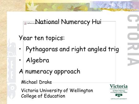 Year ten topics: Pythagoras and right angled trig Algebra A numeracy approach National Numeracy Hui Michael Drake Victoria University of Wellington College.