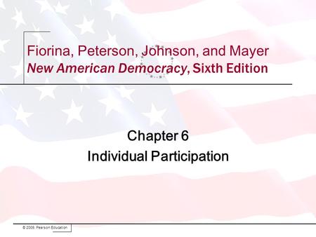 Chapter 6 Individual Participation © 2009, Pearson Education Fiorina, Peterson, Johnson, and Mayer New American Democracy, Sixth Edition.