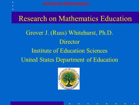 Research on Mathematics Education Grover J. (Russ) Whitehurst, Ph.D. Director Institute of Education Sciences United States Department of Education Archived.