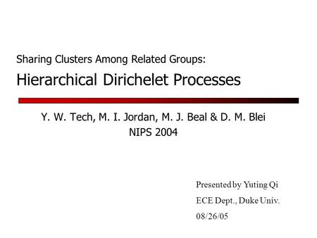 Hierarchical Dirichelet Processes Y. W. Tech, M. I. Jordan, M. J. Beal & D. M. Blei NIPS 2004 Presented by Yuting Qi ECE Dept., Duke Univ. 08/26/05 Sharing.