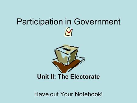 Participation in Government Unit II: The Electorate Have out Your Notebook!
