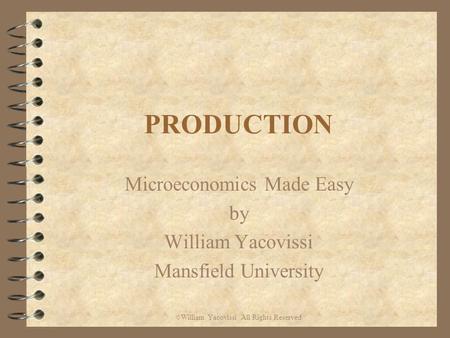 PRODUCTION Microeconomics Made Easy by William Yacovissi Mansfield University © William Yacovissi All Rights Reserved.