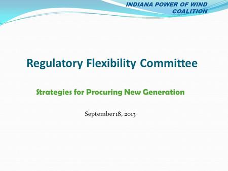 Regulatory Flexibility Committee Strategies for Procuring New Generation September 18, 2013 INDIANA POWER OF WIND COALITION.