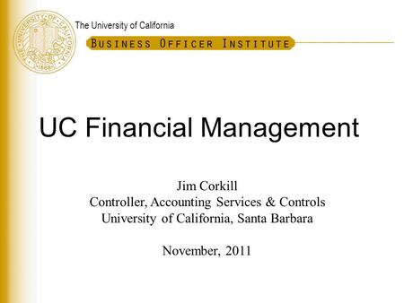 The University of California UC Financial Management Jim Corkill Controller, Accounting Services & Controls University of California, Santa Barbara November,