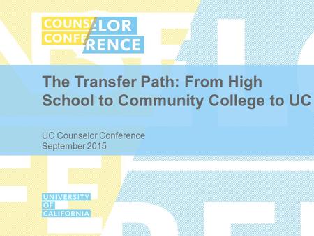The Transfer Path: From High School to Community College to UC UC Counselor Conference September 2015.