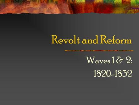Revolt and Reform Waves 1 & 2: 1820-1832.