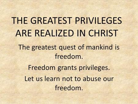 THE GREATEST PRIVILEGES ARE REALIZED IN CHRIST The greatest quest of mankind is freedom. Freedom grants privileges. Let us learn not to abuse our freedom.