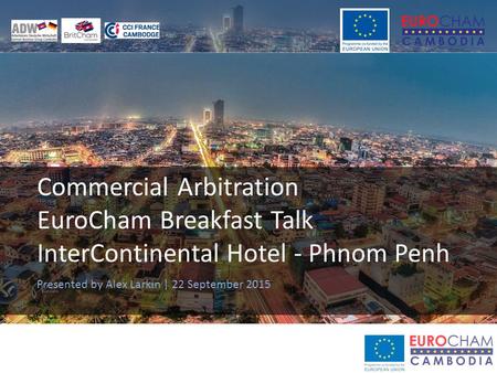 Commercial Arbitration EuroCham Breakfast Talk InterContinental Hotel - Phnom Penh Presented by Alex Larkin | 22 September 2015.