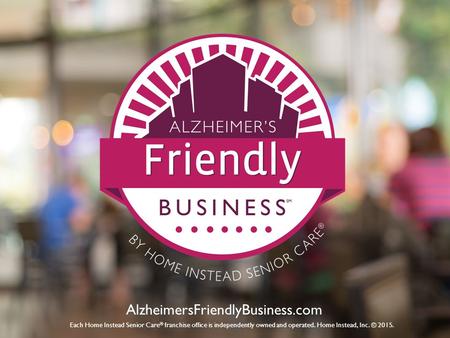 AlzheimersFriendlyBusiness.com Each Home Instead Senior Care ® franchise office is independently owned and operated. Home Instead, Inc. © 2015.