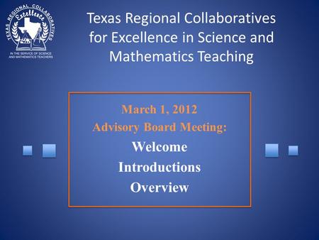 Texas Regional Collaboratives for Excellence in Science and Mathematics Teaching March 1, 2012 Advisory Board Meeting: Welcome Introductions Overview.