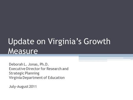 Update on Virginia’s Growth Measure Deborah L. Jonas, Ph.D. Executive Director for Research and Strategic Planning Virginia Department of Education July-August.