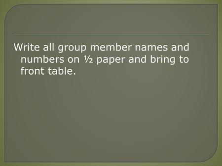 Write all group member names and numbers on ½ paper and bring to front table.