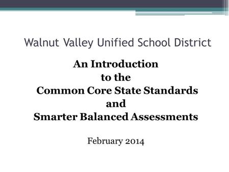 Walnut Valley Unified School District An Introduction to the Common Core State Standards and Smarter Balanced Assessments February 2014.