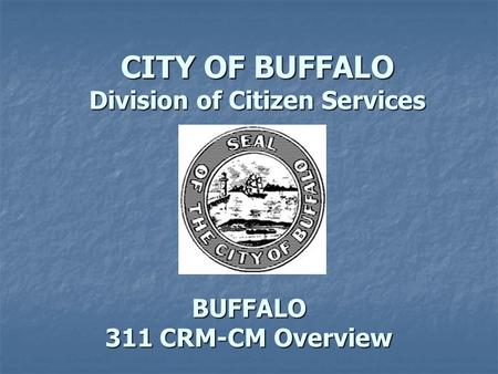 BUFFALO 311 CRM-CM Overview CITY OF BUFFALO Division of Citizen Services.