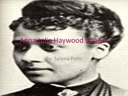 Anna Julia Haywood Cooper By: Salena Potts. Her Biography August 10, 1858 - February 27, 1964 Raleigh, North Carolina, in 1858 Loving wife and daughter.